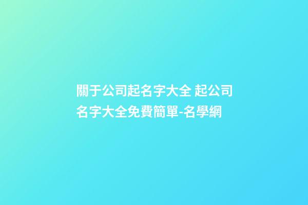 關于公司起名字大全 起公司名字大全免費簡單-名學網-第1張-公司起名-玄機派